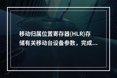 移动归属位置寄存器(HLR)存储有关移动台设备参数，完成对移