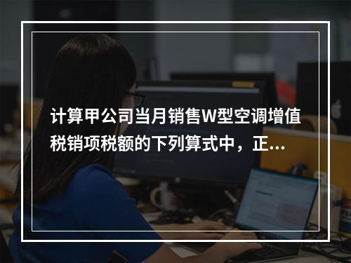 计算甲公司当月销售W型空调增值税销项税额的下列算式中，正确的