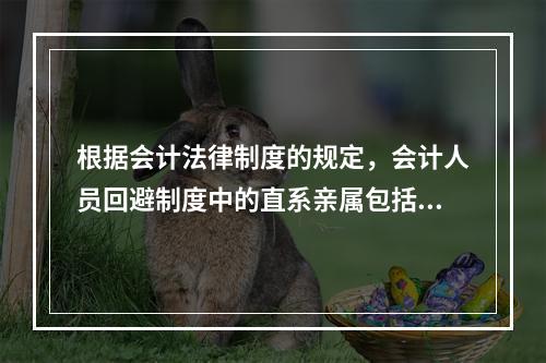 根据会计法律制度的规定，会计人员回避制度中的直系亲属包括（