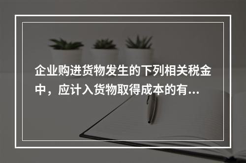 企业购进货物发生的下列相关税金中，应计入货物取得成本的有（　