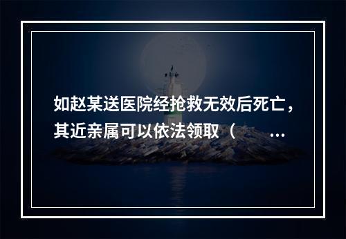 如赵某送医院经抢救无效后死亡，其近亲属可以依法领取（　　）。