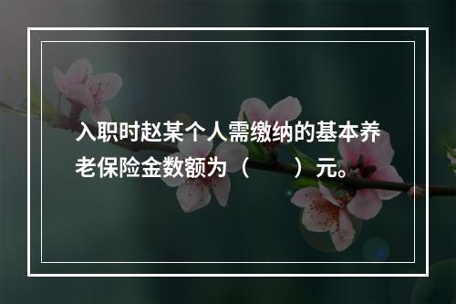 入职时赵某个人需缴纳的基本养老保险金数额为（　　）元。