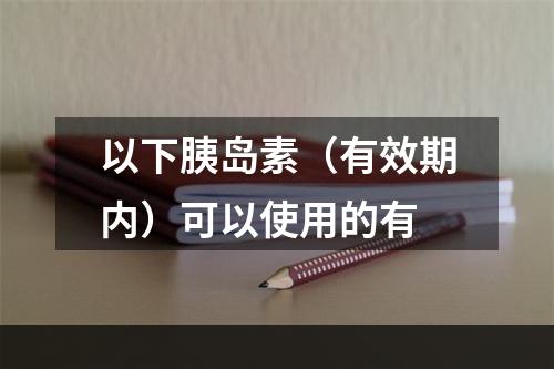 以下胰岛素（有效期内）可以使用的有