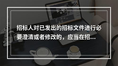 招标人对已发出的招标文件进行必要澄清或者修改的，应当在招标文