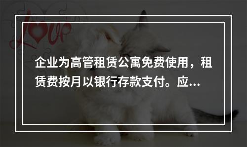 企业为高管租赁公寓免费使用，租赁费按月以银行存款支付。应编制