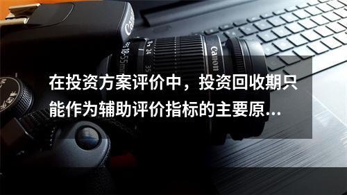 在投资方案评价中，投资回收期只能作为辅助评价指标的主要原因是