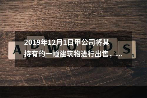 2019年12月1日甲公司将其持有的一幢建筑物进行出售，该建