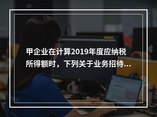 甲企业在计算2019年度应纳税所得额时，下列关于业务招待费和