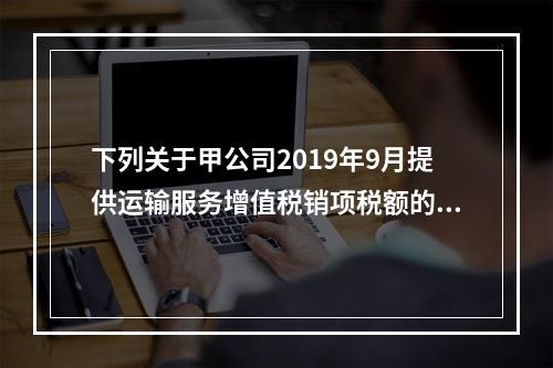 下列关于甲公司2019年9月提供运输服务增值税销项税额的计算