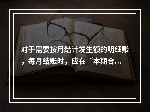 对于需要按月结计发生额的明细账，每月结账时，应在“本期合计”