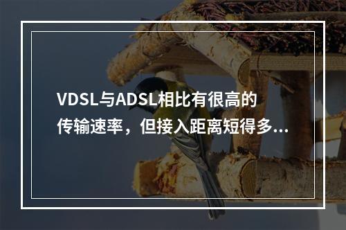 VDSL与ADSL相比有很高的传输速率，但接入距离短得多。（