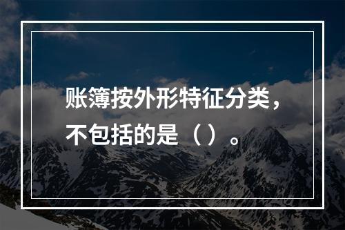 账簿按外形特征分类，不包括的是（ ）。