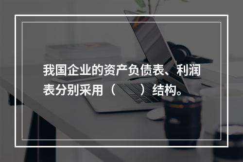 我国企业的资产负债表、利润表分别采用（　　）结构。