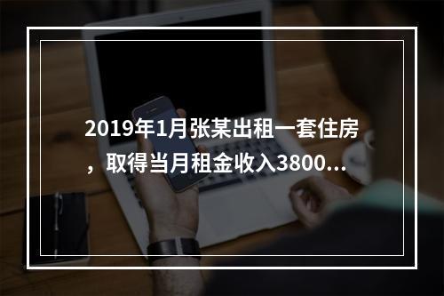 2019年1月张某出租一套住房，取得当月租金收入3800元，