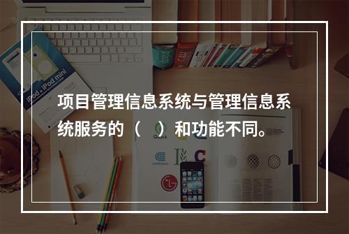 项目管理信息系统与管理信息系统服务的（　）和功能不同。