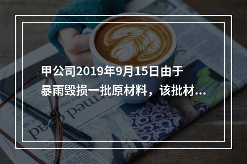 甲公司2019年9月15日由于暴雨毁损一批原材料，该批材料系