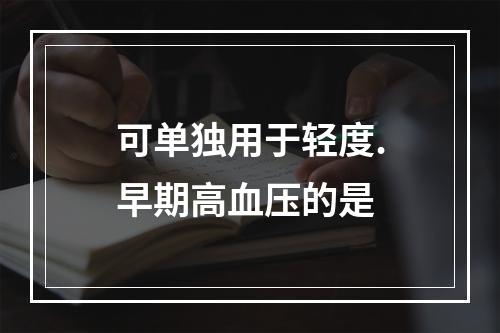 可单独用于轻度.早期高血压的是