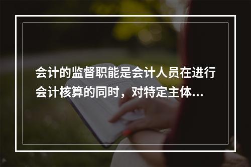 会计的监督职能是会计人员在进行会计核算的同时，对特定主体经济