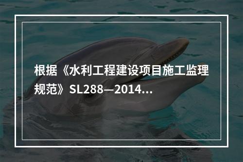 根据《水利工程建设项目施工监理规范》SL288—2014，水