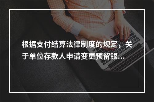 根据支付结算法律制度的规定，关于单位存款人申请变更预留银行的