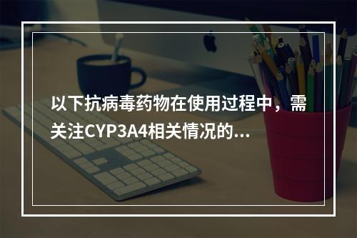 以下抗病毒药物在使用过程中，需关注CYP3A4相关情况的有