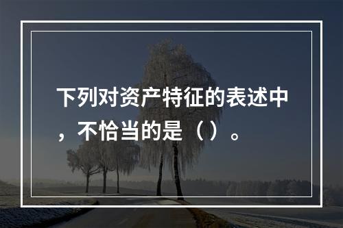 下列对资产特征的表述中，不恰当的是（ ）。