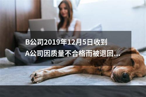 B公司2019年12月5日收到A公司因质量不合格而被退回的商