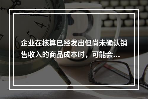 企业在核算已经发出但尚未确认销售收入的商品成本时，可能会涉及