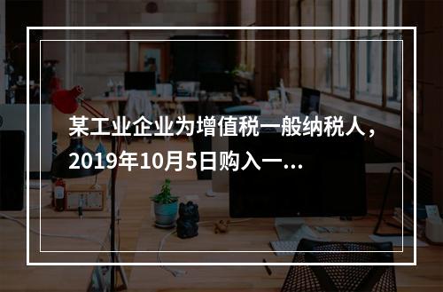 某工业企业为增值税一般纳税人，2019年10月5日购入一批材