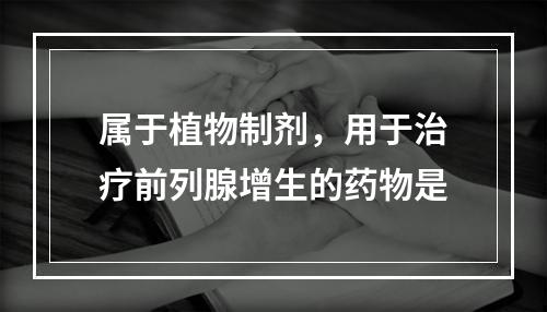 属于植物制剂，用于治疗前列腺增生的药物是