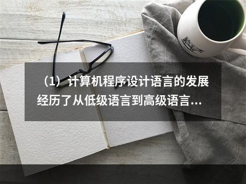 （1）计算机程序设计语言的发展经历了从低级语言到高级语言的发