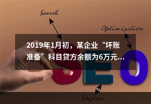 2019年1月初，某企业“坏账准备”科目贷方余额为6万元。1