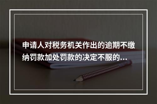 申请人对税务机关作出的逾期不缴纳罚款加处罚款的决定不服的，可