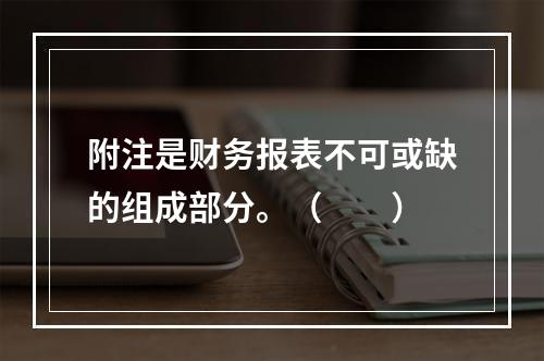 附注是财务报表不可或缺的组成部分。（　　）