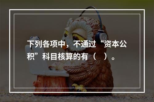 下列各项中，不通过“资本公积”科目核算的有（　）。