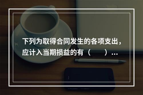 下列为取得合同发生的各项支出，应计入当期损益的有（　　）。