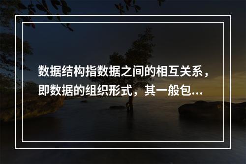 数据结构指数据之间的相互关系，即数据的组织形式，其一般包括哪