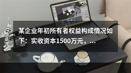 某企业年初所有者权益构成情况如下：实收资本1500万元，资本