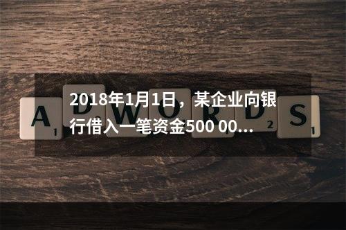 2018年1月1日，某企业向银行借入一笔资金500 000元