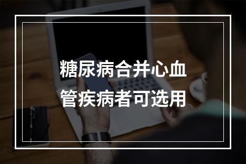 糖尿病合并心血管疾病者可选用