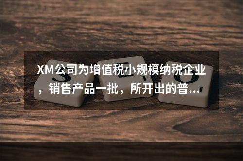 XM公司为增值税小规模纳税企业，销售产品一批，所开出的普通发