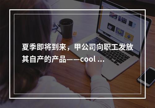 夏季即将到来，甲公司向职工发放其自产的产品——cool 牌空