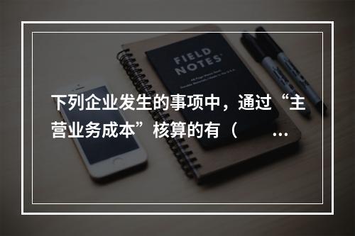 下列企业发生的事项中，通过“主营业务成本”核算的有（　　）。