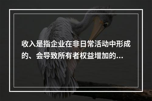 收入是指企业在非日常活动中形成的、会导致所有者权益增加的、与