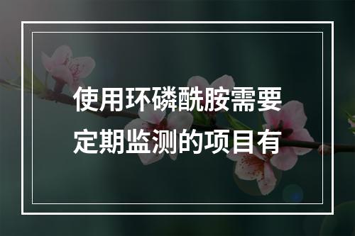 使用环磷酰胺需要定期监测的项目有