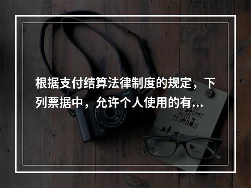 根据支付结算法律制度的规定，下列票据中，允许个人使用的有（