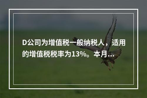 D公司为增值税一般纳税人，适用的增值税税率为13%。本月发生