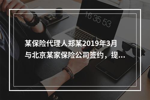 某保险代理人郑某2019年3月与北京某家保险公司签约，提供兼