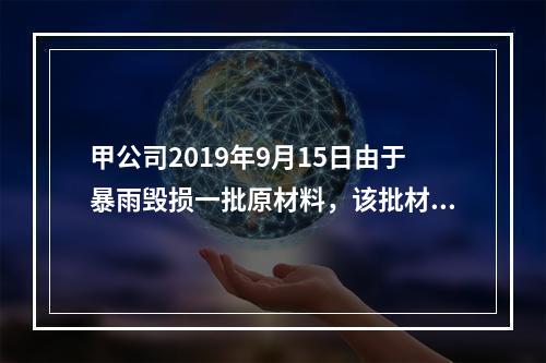 甲公司2019年9月15日由于暴雨毁损一批原材料，该批材料系