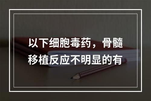 以下细胞毒药，骨髓移植反应不明显的有